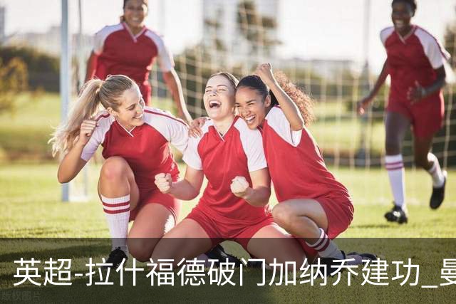 英超-拉什福德破门加纳乔建功 曼联3-0南安普顿